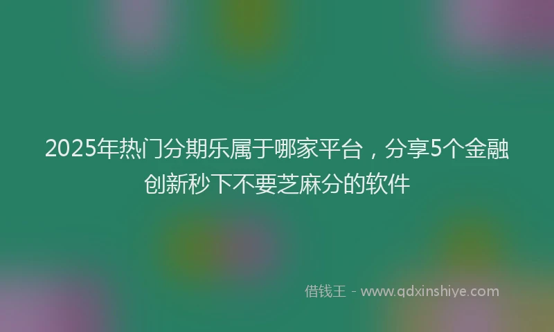 2025年热门分期乐属于哪家平台，分享5个金融创新秒下不要芝麻分的软件