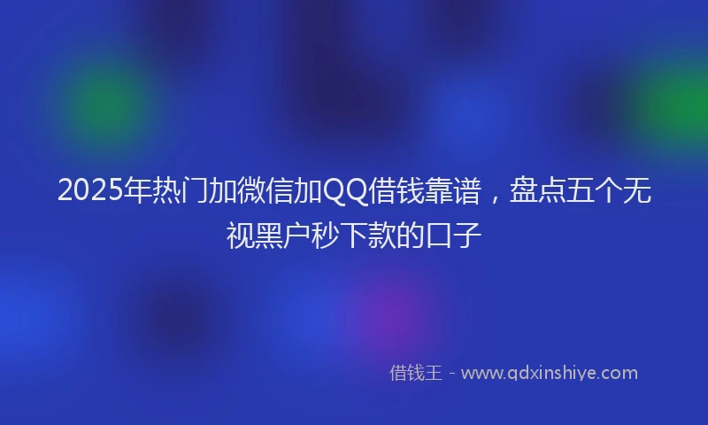 2025年热门加微信加QQ借钱靠谱，盘点五个无视黑户秒下款的口子