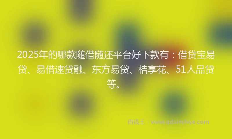 2025年的哪款随借随还平台好下款有：借贷宝易贷、易借速贷融、东方易贷、桔享花、51人品贷等。