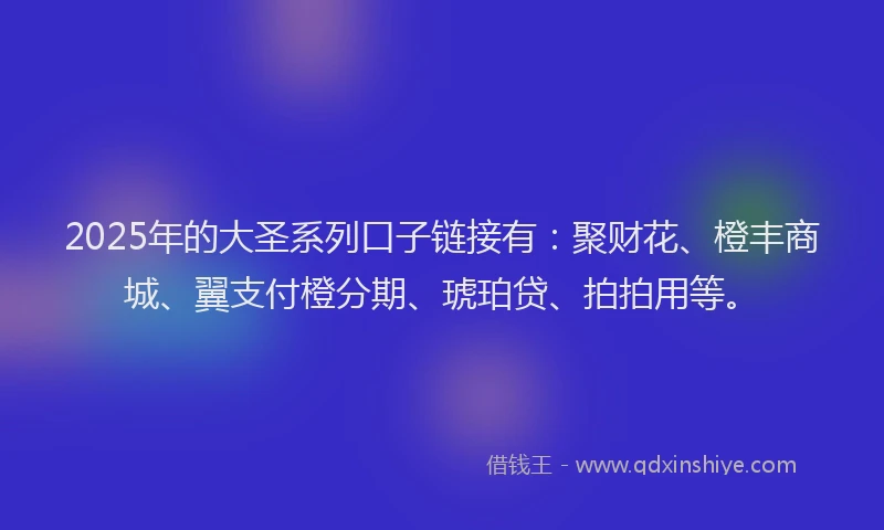 2025年的大圣系列口子链接有：聚财花、橙丰商城、翼支付橙分期、琥珀贷、拍拍用等。
