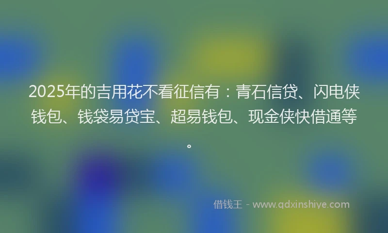 2025年的吉用花不看征信有：青石信贷、闪电侠钱包、钱袋易贷宝、超易钱包、现金侠快借通等。
