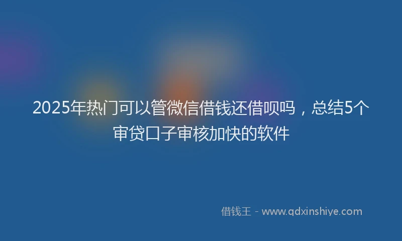 2025年热门可以管微信借钱还借呗吗，总结5个审贷口子审核加快的软件