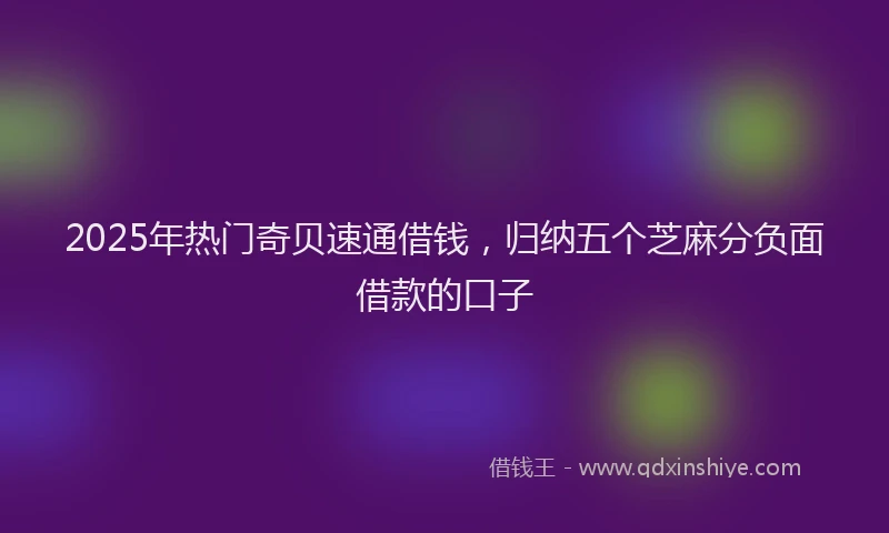 2025年热门奇贝速通借钱，归纳五个芝麻分负面借款的口子