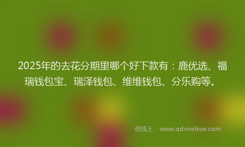 2025年的去花分期里哪个好下款有：鹿优选、福瑞钱包宝、瑞泽钱包、维维钱包、分乐购等。