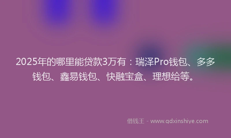 2025年的哪里能贷款3万有：瑞泽Pro钱包、多多钱包、鑫易钱包、快融宝盒、理想给等。