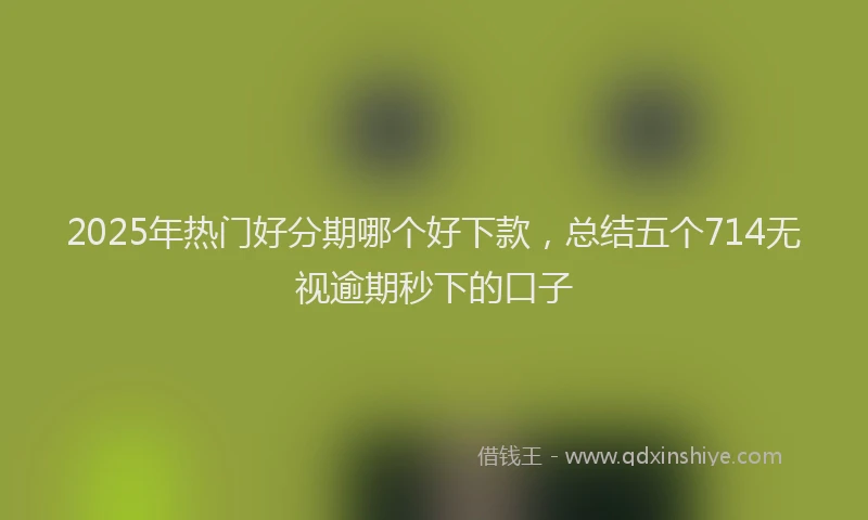 2025年热门好分期哪个好下款，总结五个714无视逾期秒下的口子