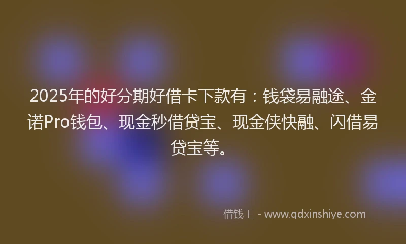 2025年的好分期好借卡下款有：钱袋易融途、金诺Pro钱包、现金秒借贷宝、现金侠快融、闪借易贷宝等。