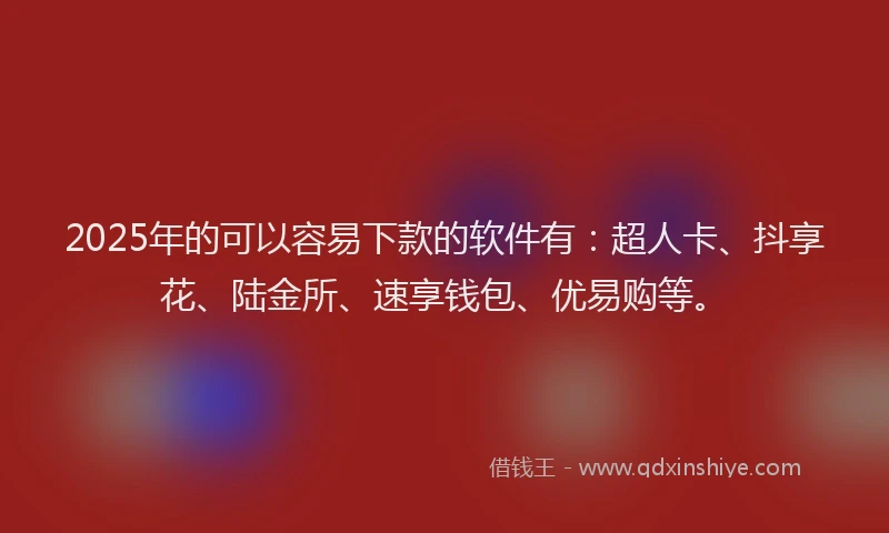 2025年的可以容易下款的软件有：超人卡、抖享花、陆金所、速享钱包、优易购等。