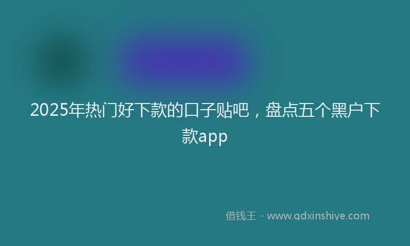 2025年热门好下款的口子贴吧，盘点五个黑户下款app