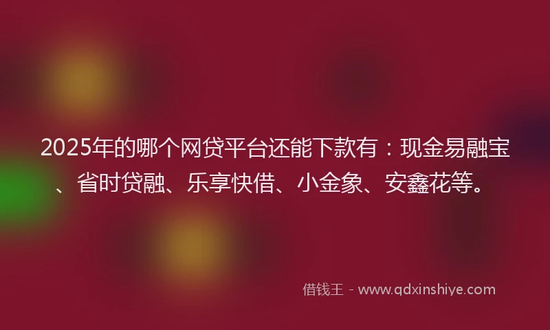 2025年的哪个网贷平台还能下款有：现金易融宝、省时贷融、乐享快借、小金象、安鑫花等。