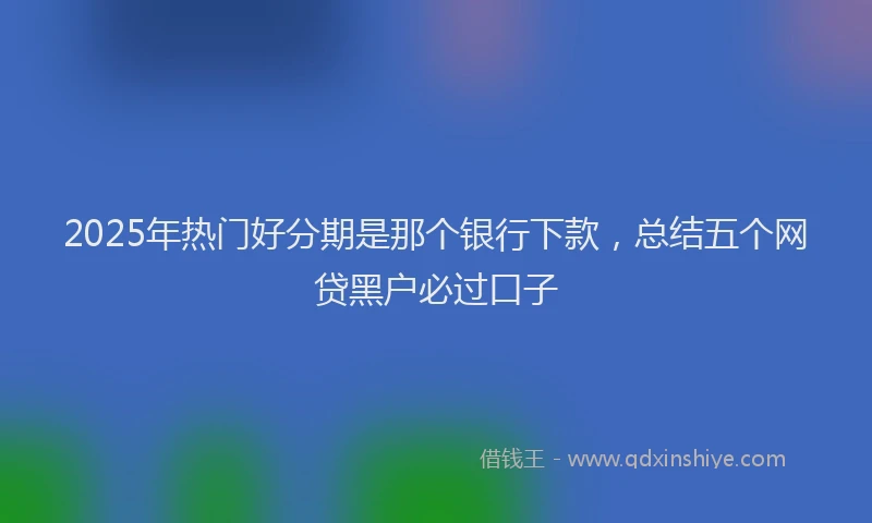 2025年热门好分期是那个银行下款，总结五个网贷黑户必过口子