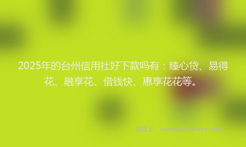 2025年的台州信用社好下款吗有：臻心贷、易得花、融享花、借钱快、惠享花花等。