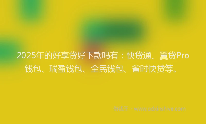2025年的好享贷好下款吗有：快贷通、翼贷Pro钱包、瑞盈钱包、全民钱包、省时快贷等。