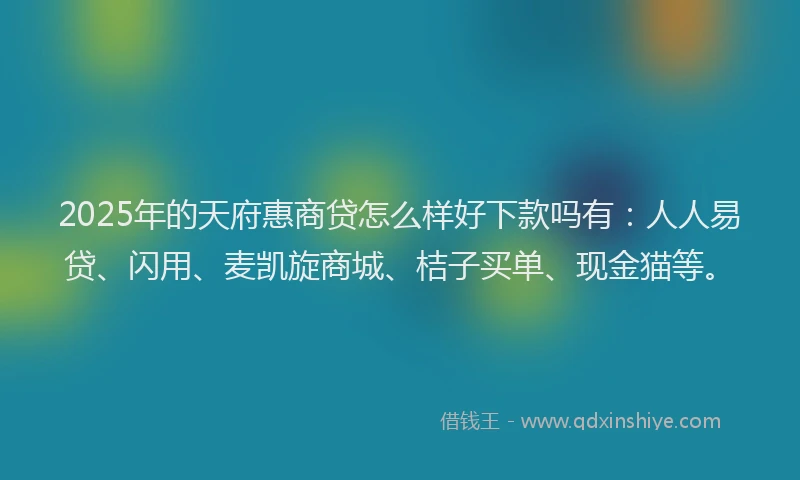 2025年的天府惠商贷怎么样好下款吗有：人人易贷、闪用、麦凯旋商城、桔子买单、现金猫等。