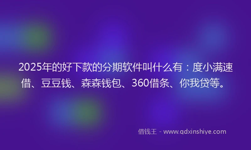 2025年的好下款的分期软件叫什么有：度小满速借、豆豆钱、森森钱包、360借条、你我贷等。
