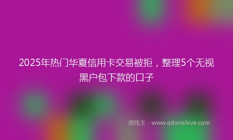 2025年热门华夏信用卡交易被拒，整理5个无视黑户包下款的口子