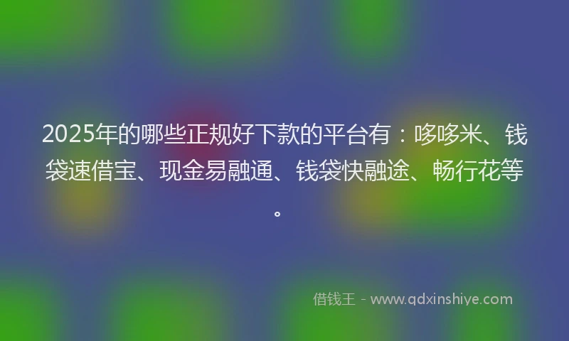 2025年的哪些正规好下款的平台有：哆哆米、钱袋速借宝、现金易融通、钱袋快融途、畅行花等。