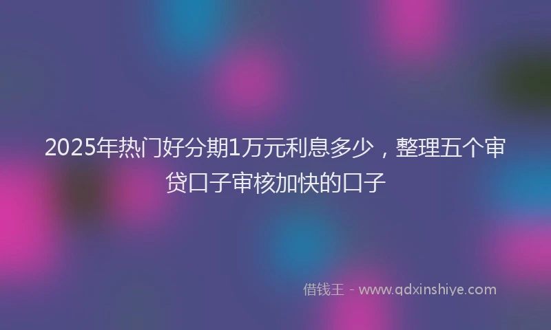 2025年热门好分期1万元利息多少，整理五个审贷口子审核加快的口子