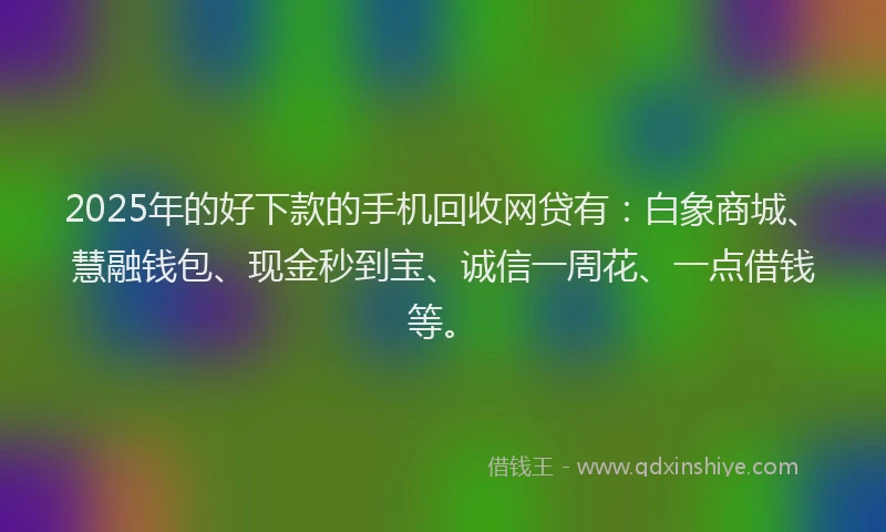 2025年的好下款的手机回收网贷有：白象商城、慧融钱包、现金秒到宝、诚信一周花、一点借钱等。