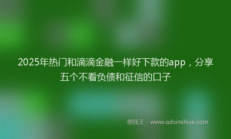 2025年热门和滴滴金融一样好下款的app，分享五个不看负债和征信的口子