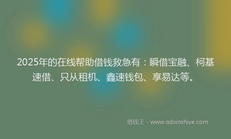 2025年的在线帮助借钱救急有：瞬借宝融、柯基速借、只从租机、鑫速钱包、享易达等。