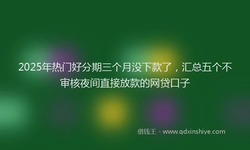 2025年热门好分期三个月没下款了，汇总五个不审核夜间直接放款的网贷口子