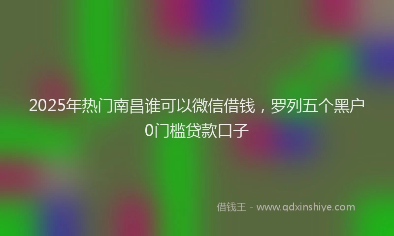 2025年热门南昌谁可以微信借钱，罗列五个黑户0门槛贷款口子