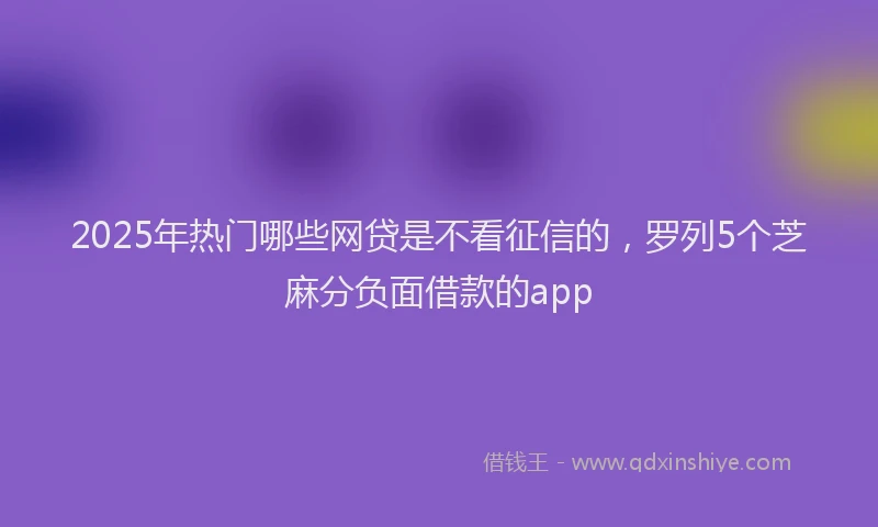 2025年热门哪些网贷是不看征信的，罗列5个芝麻分负面借款的app
