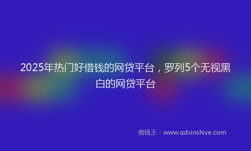 2025年热门好借钱的网贷平台，罗列5个无视黑白的网贷平台