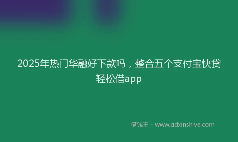 2025年热门华融好下款吗，整合五个支付宝快贷轻松借app