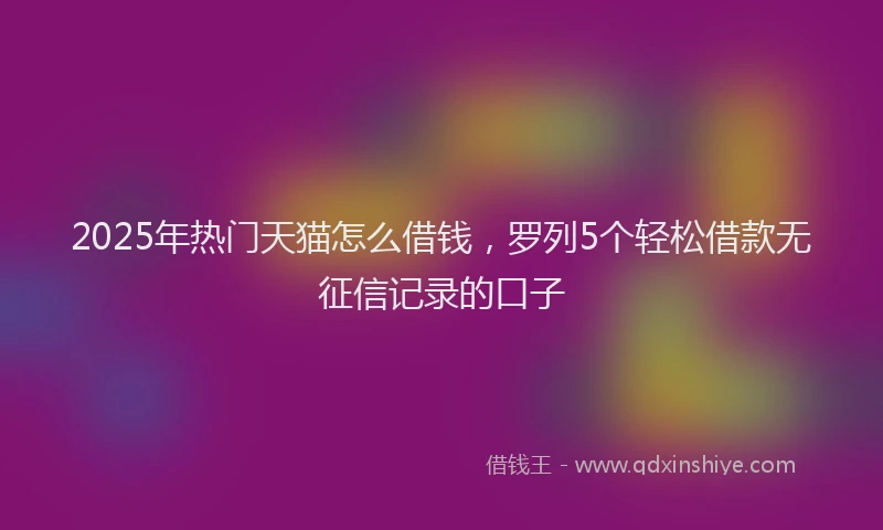 2025年热门天猫怎么借钱，罗列5个轻松借款无征信记录的口子