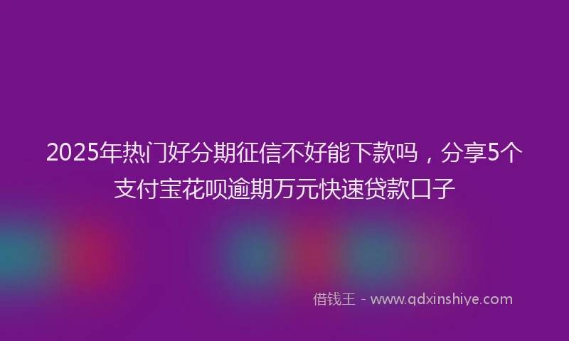 2025年热门好分期征信不好能下款吗，分享5个支付宝花呗逾期万元快速贷款口子