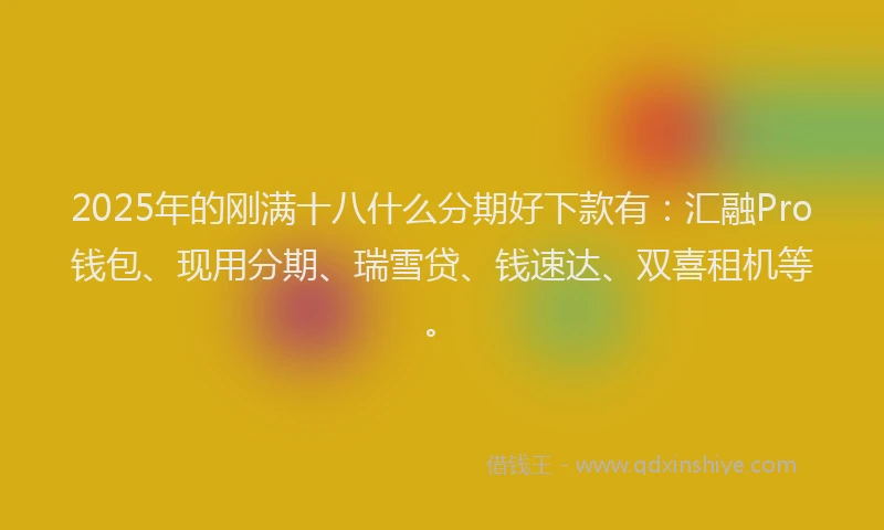 2025年的刚满十八什么分期好下款有：汇融Pro钱包、现用分期、瑞雪贷、钱速达、双喜租机等。