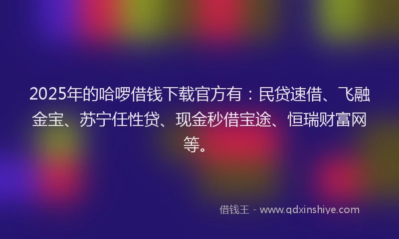 2025年的哈啰借钱下载官方有：民贷速借、飞融金宝、苏宁任性贷、现金秒借宝途、恒瑞财富网等。