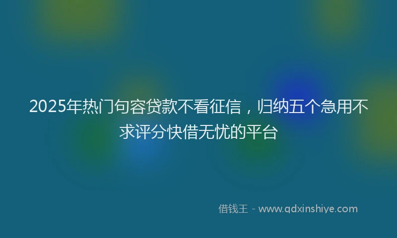 2025年热门句容贷款不看征信，归纳五个急用不求评分快借无忧的平台