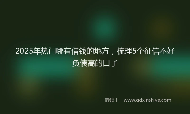 2025年热门哪有借钱的地方，梳理5个征信不好负债高的口子