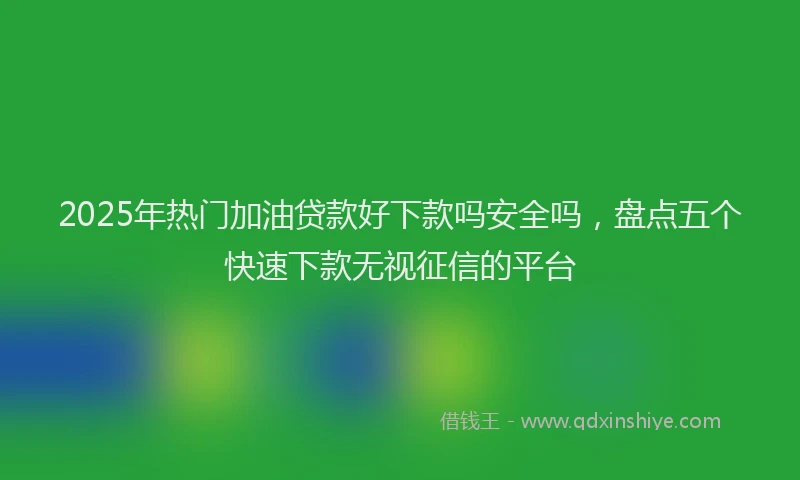 2025年热门加油贷款好下款吗安全吗，盘点五个快速下款无视征信的平台