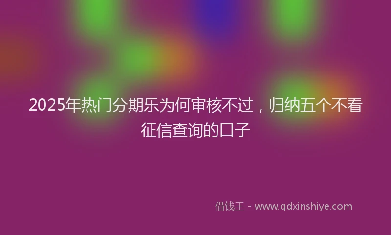2025年热门分期乐为何审核不过，归纳五个不看征信查询的口子