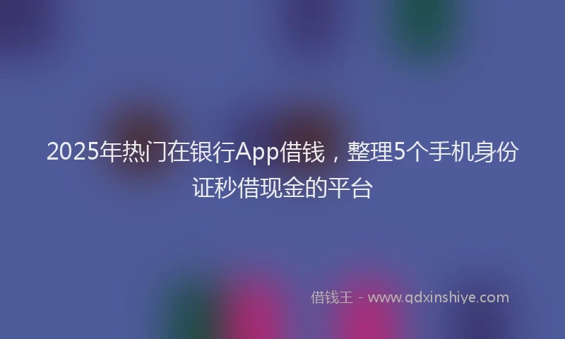 2025年热门在银行App借钱，整理5个手机身份证秒借现金的平台