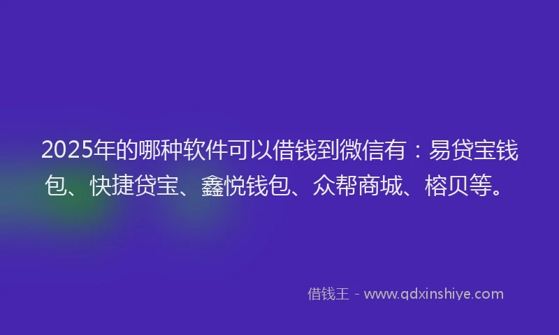 2025年的哪种软件可以借钱到微信有：易贷宝钱包、快捷贷宝、鑫悦钱包、众帮商城、榕贝等。