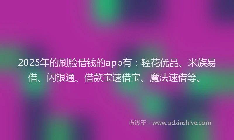 2025年的刷脸借钱的app有：轻花优品、米族易借、闪银通、借款宝速借宝、魔法速借等。