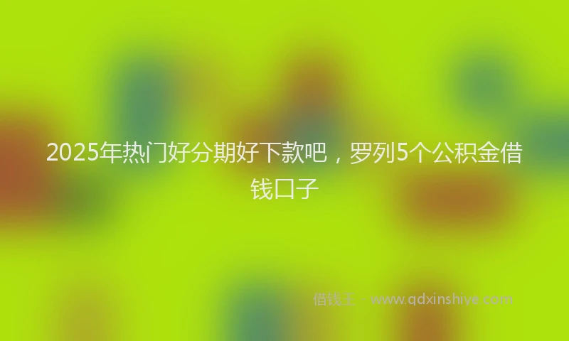 2025年热门好分期好下款吧，罗列5个公积金借钱口子