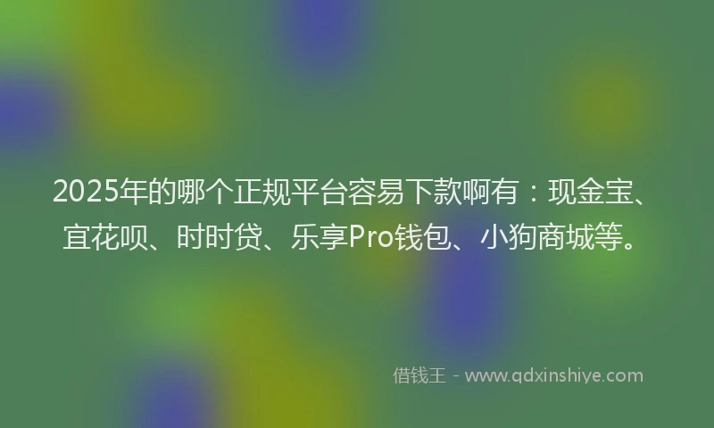 2025年的哪个正规平台容易下款啊有：现金宝、宜花呗、时时贷、乐享Pro钱包、小狗商城等。
