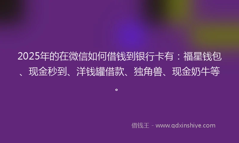2025年的在微信如何借钱到银行卡有：福星钱包、现金秒到、洋钱罐借款、独角兽、现金奶牛等。