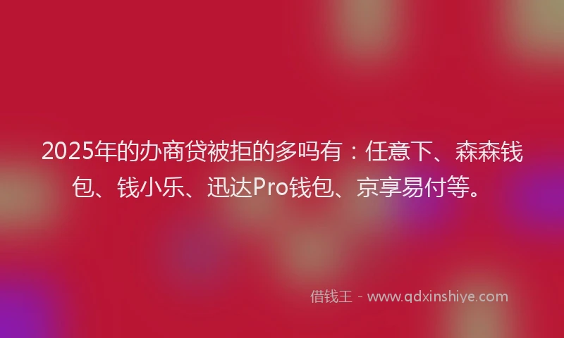 2025年的办商贷被拒的多吗有：任意下、森森钱包、钱小乐、迅达Pro钱包、京享易付等。