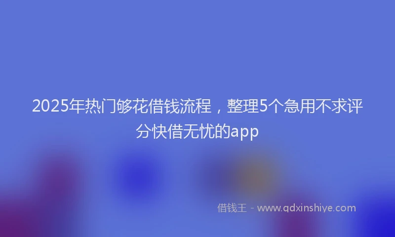 2025年热门够花借钱流程，整理5个急用不求评分快借无忧的app