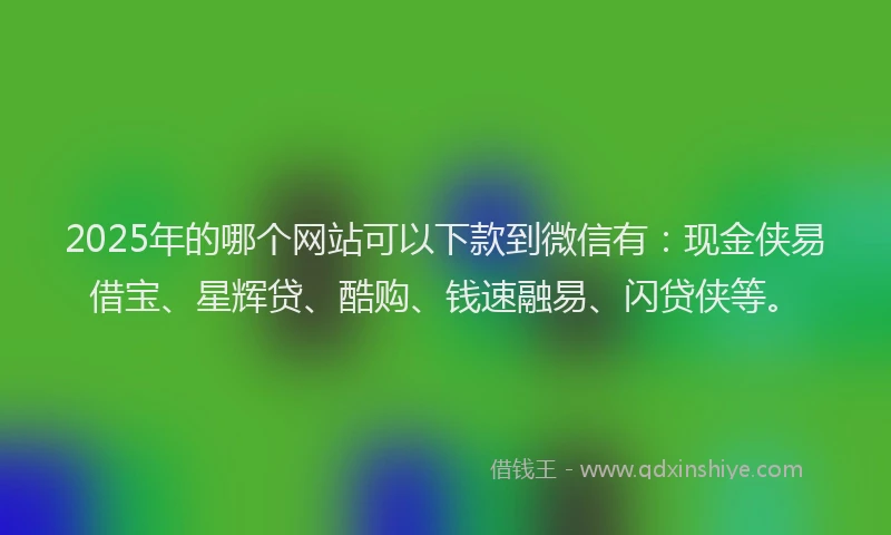 2025年的哪个网站可以下款到微信有：现金侠易借宝、星辉贷、酷购、钱速融易、闪贷侠等。