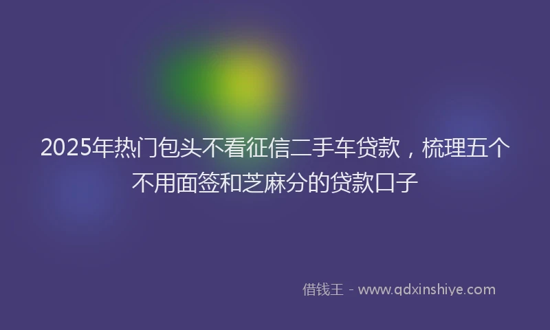 2025年热门包头不看征信二手车贷款，梳理五个不用面签和芝麻分的贷款口子