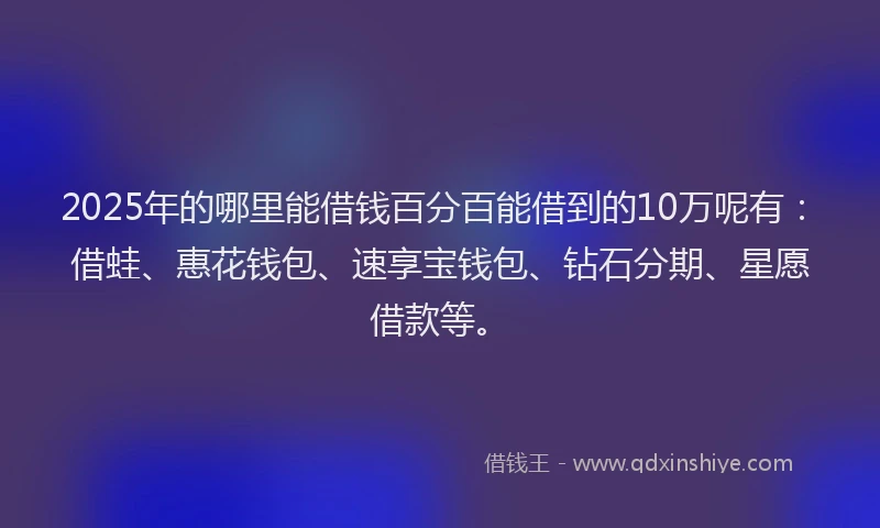 2025年的哪里能借钱百分百能借到的10万呢有：借蛙、惠花钱包、速享宝钱包、钻石分期、星愿借款等。