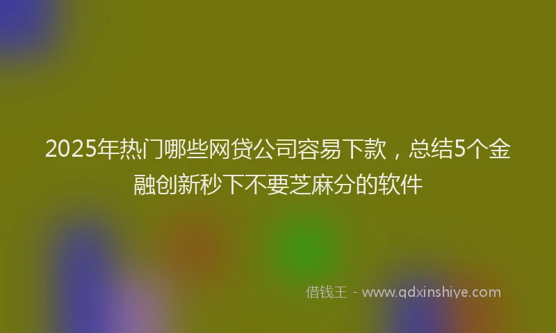 2025年热门哪些网贷公司容易下款，总结5个金融创新秒下不要芝麻分的软件